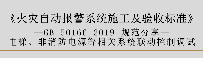 火災(zāi)自動(dòng)報(bào)警系統(tǒng)施工及驗(yàn)收標(biāo)準(zhǔn)—電梯、非消防電源等相關(guān)系統(tǒng)聯(lián)動(dòng)控制調(diào)試-700