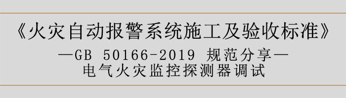 火災(zāi)自動(dòng)報(bào)警系統(tǒng)施工及驗(yàn)收標(biāo)準(zhǔn)—電氣火災(zāi)監(jiān)控探測(cè)器調(diào)試-700